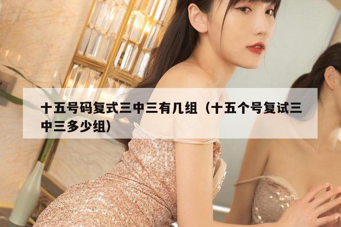 十五号码复式三中三有几组（十五个号复试三中三多少组）