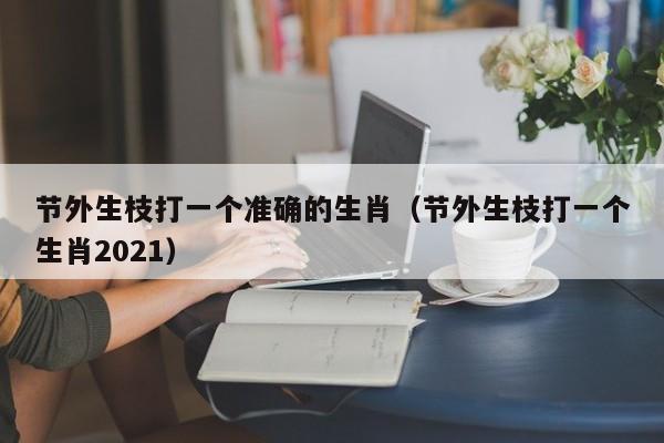 节外生枝打一个准确的生肖（节外生枝打一个生肖2021）