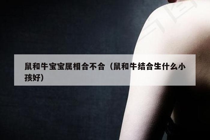 鼠和牛宝宝属相合不合(鼠和牛结合生什么小孩好)