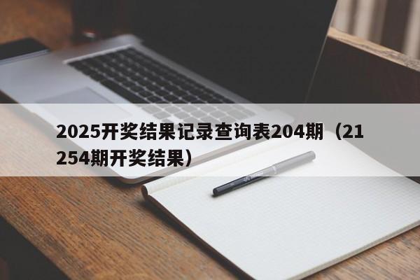2025开奖结果记录查询表204期（21254期开奖结果）