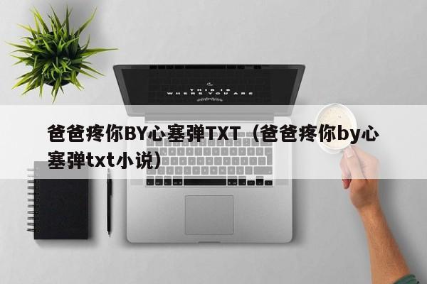爸爸疼你BY心塞弹TXT（爸爸疼你by心塞弹txt小说）