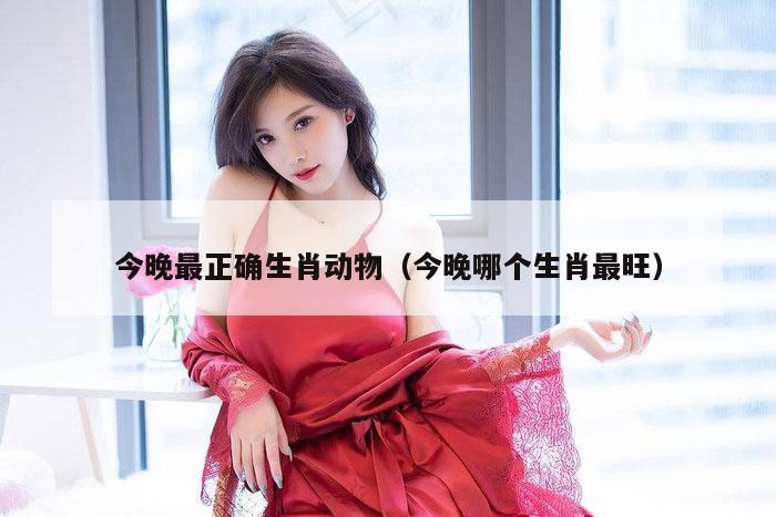 今晚最正确生肖动物（今晚哪个生肖最旺）