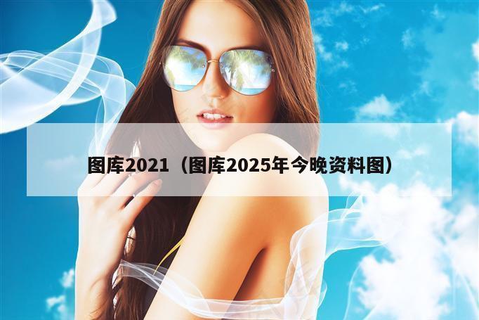 图库2021（图库2025年今晚资料图）