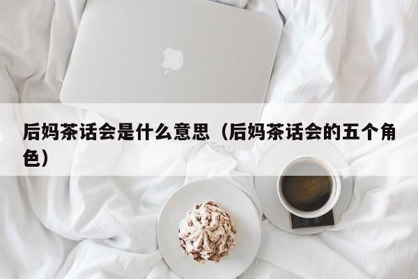 后妈茶话会是什么意思（后妈茶话会的五个角色）