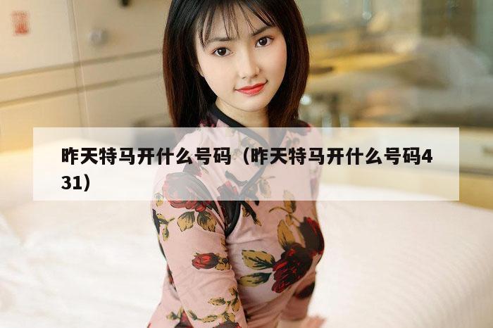 昨天特马开什么号码（昨天特马开什么号码431）
