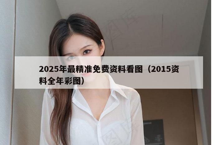 2025年最精准免费资料看图（2015资料全年彩图）