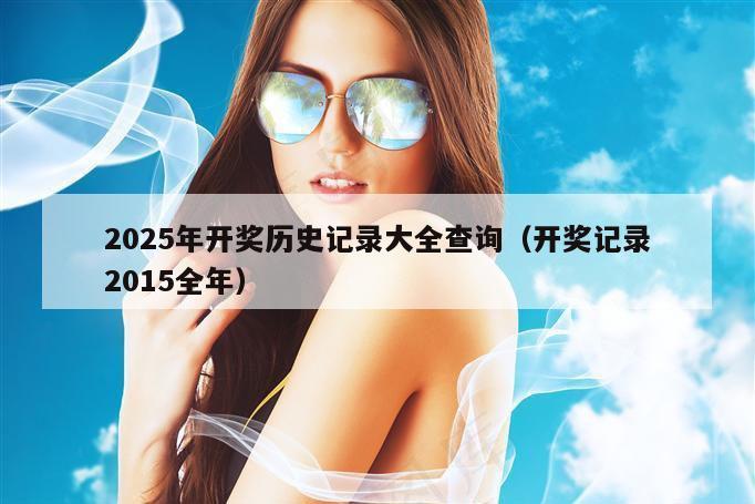 2025年开奖历史记录大全查询（开奖记录2015全年）